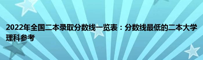 2022年全国二本录取分数线一览表：分数线最低的二本大学理科参考