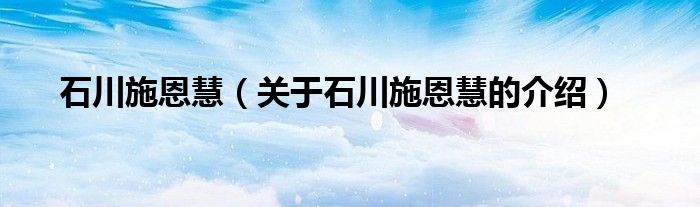 石川施恩慧（关于石川施恩慧的介绍）