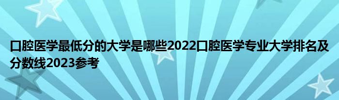 口腔医学最低分的大学是哪些2022口腔医学专业大学排名及分数线2023参考