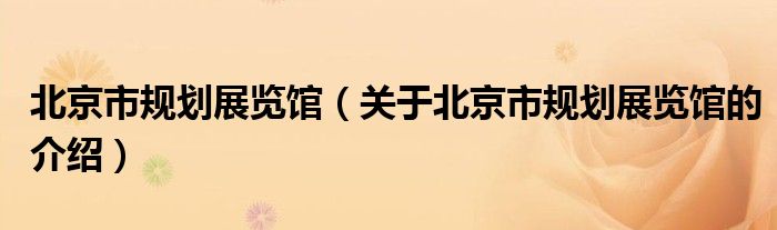 北京市规划展览馆（关于北京市规划展览馆的介绍）