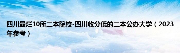 四川最烂10所二本院校-四川收分低的二本公办大学（2023年参考）