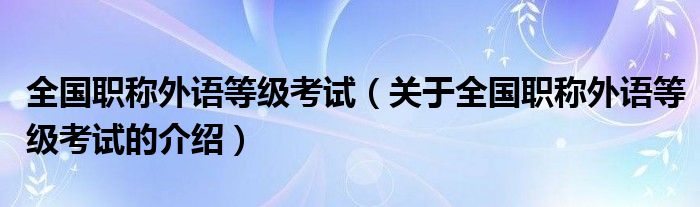 全国职称外语等级考试（关于全国职称外语等级考试的介绍）