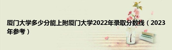 厦门大学多少分能上附厦门大学2022年录取分数线（2023年参考）