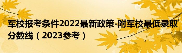 军校报考条件2022最新政策-附军校最低录取分数线（2023参考）