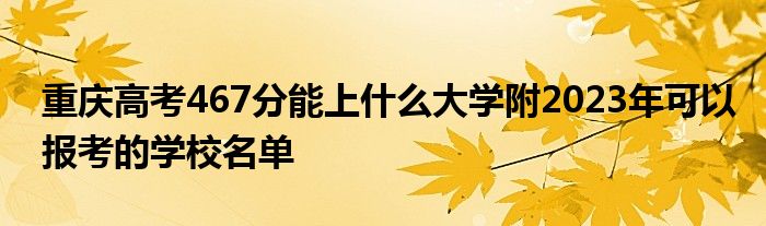 重庆高考467分能上什么大学附2023年可以报考的学校名单