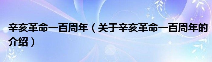 辛亥革命一百周年（关于辛亥革命一百周年的介绍）