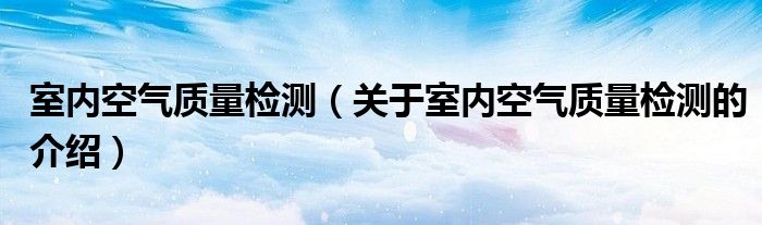 室内空气质量检测（关于室内空气质量检测的介绍）