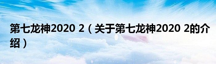 第七龙神2020 2（关于第七龙神2020 2的介绍）