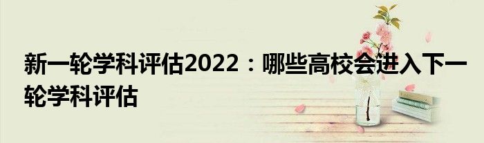 新一轮学科评估2022：哪些高校会进入下一轮学科评估