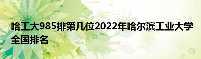 哈工大985排第几位2022年哈尔滨工业大学全国排名