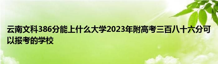 云南文科386分能上什么大学2023年附高考三百八十六分可以报考的学校