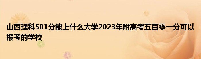 山西理科501分能上什么大学2023年附高考五百零一分可以报考的学校