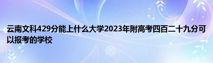 云南文科429分能上什么大学2023年附高考四百二十九分可以报考的学校