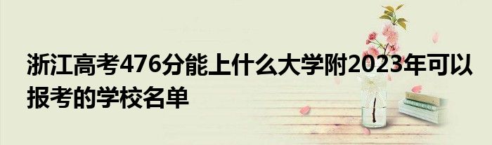 浙江高考476分能上什么大学附2023年可以报考的学校名单