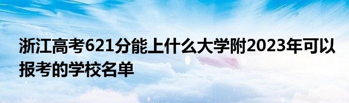 浙江高考621分能上什么大学附2023年可以报考的学校名单