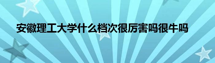 安徽理工大学什么档次很厉害吗很牛吗