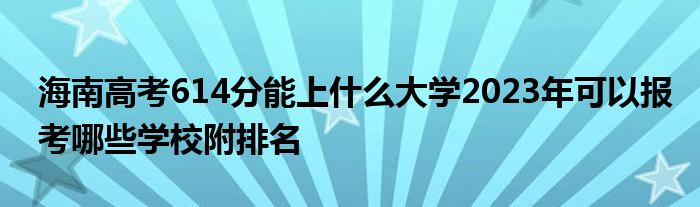 海南高考614分能上什么大学2023年可以报考哪些学校附排名