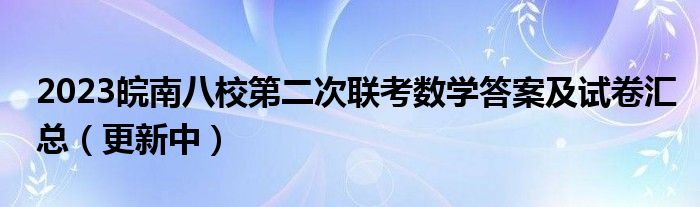 2023皖南八校第二次联考数学答案及试卷汇总（更新中）