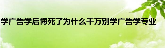 学广告学后悔死了为什么千万别学广告学专业