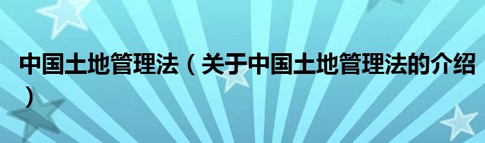 中国土地管理法（关于中国土地管理法的介绍）