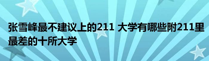 张雪峰最不建议上的211 大学有哪些附211里最差的十所大学