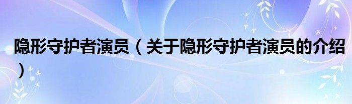 隐形守护者演员（关于隐形守护者演员的介绍）