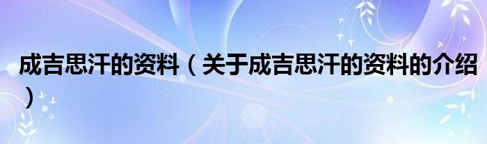 成吉思汗的资料（关于成吉思汗的资料的介绍）