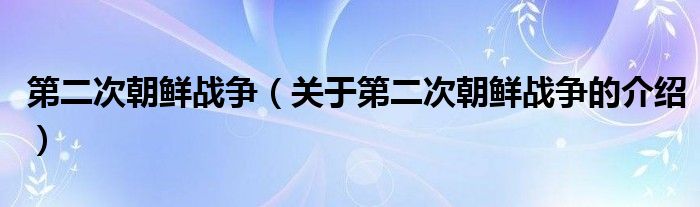 第二次朝鲜战争（关于第二次朝鲜战争的介绍）