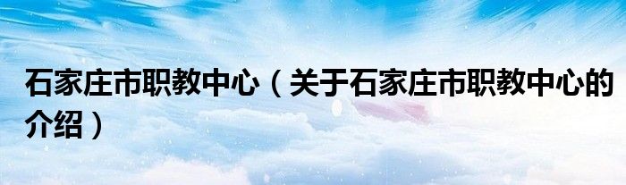 石家庄市职教中心（关于石家庄市职教中心的介绍）