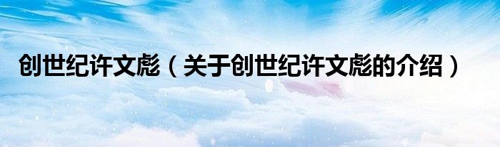 创世纪许文彪（关于创世纪许文彪的介绍）