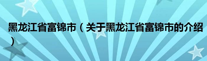 黑龙江省富锦市（关于黑龙江省富锦市的介绍）