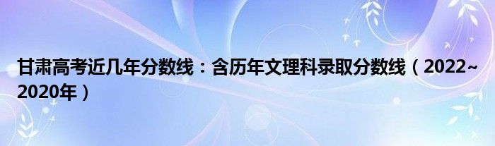 甘肃高考近几年分数线：含历年文理科录取分数线（2022~2020年）