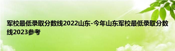 军校最低录取分数线2022山东-今年山东军校最低录取分数线2023参考