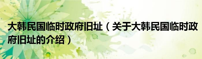 大韩民国临时政府旧址（关于大韩民国临时政府旧址的介绍）