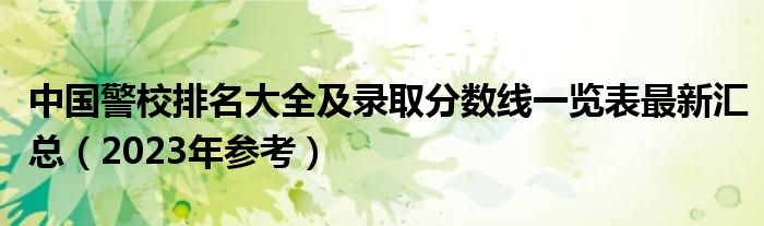 中国警校排名大全及录取分数线一览表最新汇总（2023年参考）