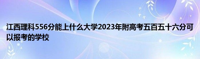 江西理科556分能上什么大学2023年附高考五百五十六分可以报考的学校