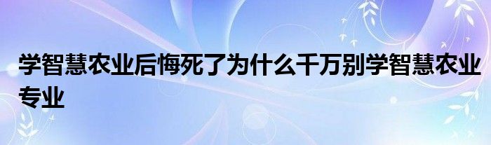 学智慧农业后悔死了为什么千万别学智慧农业专业