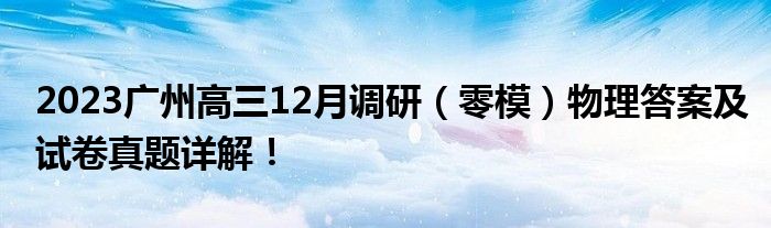 2023广州高三12月调研（零模）物理答案及试卷真题详解！