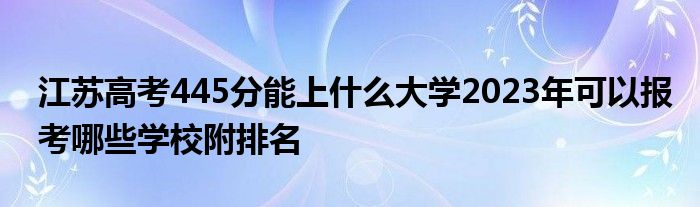 江苏高考445分能上什么大学2023年可以报考哪些学校附排名