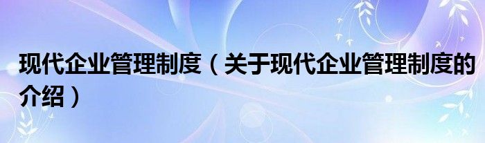 现代企业管理制度（关于现代企业管理制度的介绍）