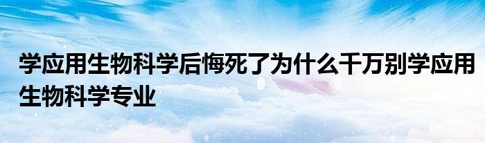 学应用生物科学后悔死了为什么千万别学应用生物科学专业