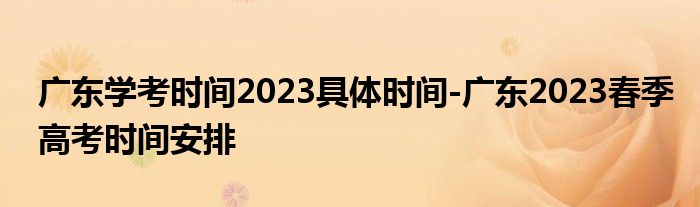 广东学考时间2023具体时间-广东2023春季高考时间安排