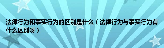 法律行为和事实行为的区别是什么（法律行为与事实行为有什么区别呀）