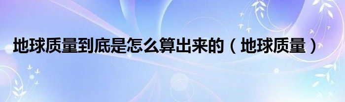 地球质量到底是怎么算出来的（地球质量）