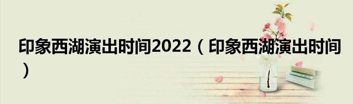 印象西湖演出时间2022（印象西湖演出时间）