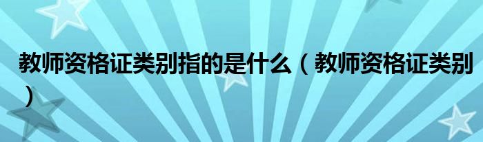 教师资格证类别指的是什么（教师资格证类别）