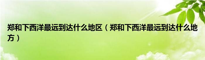 郑和下西洋最远到达什么地区（郑和下西洋最远到达什么地方）