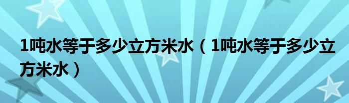 1吨水等于多少立方米水（1吨水等于多少立方米水）