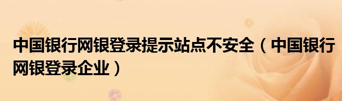 中国银行网银登录提示站点不安全（中国银行网银登录企业）