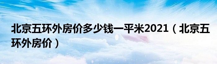 北京五环外房价多少钱一平米2021（北京五环外房价）